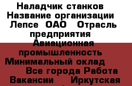 Наладчик станков › Название организации ­ Лепсе, ОАО › Отрасль предприятия ­ Авиационная промышленность › Минимальный оклад ­ 25 000 - Все города Работа » Вакансии   . Иркутская обл.